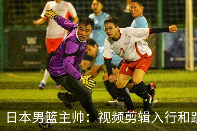日本男篮主帅：视频剪辑入行&跟锡伯杜多年 现76人录像分析主管